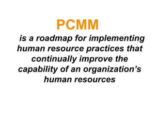 PCMM
is a roadmap for implementing
human resource practices that
    continually improve the
capability of an organization’s
       human resources
 