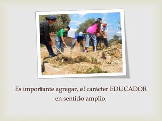 Es importante agregar, el carácter EDUCADOR
en sentido amplio.
 