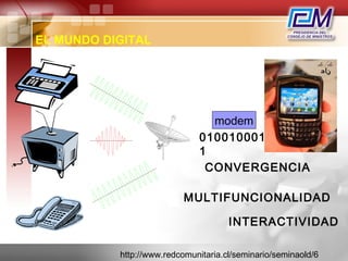 EL MUNDO DIGITAL modem 0100100011 CONVERGENCIA MULTIFUNCIONALIDAD INTERACTIVIDAD http://www.redcomunitaria.cl/seminario/se...