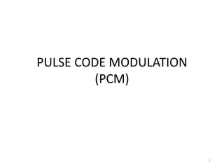 PULSE CODE MODULATION
         (PCM)




                        1
 