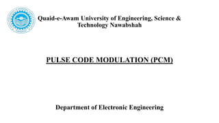 Quaid-e-Awam University of Engineering, Science &
Technology Nawabshah
PULSE CODE MODULATION (PCM)
Department of Electronic Engineering
 