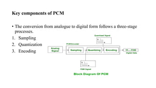Key components of PCM
• The conversion from analogue to digital form follows a three-stage
processes.
1. Sampling
2. Quantization
3. Encoding
 