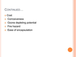 CONTINUED…
 Cost
 Corrosiveness
 Ozone depleting potential
 Fire hazard
 Ease of encapsulation
 