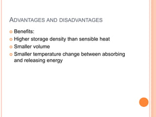 ADVANTAGES AND DISADVANTAGES
 Benefits:
 Higher storage density than sensible heat
 Smaller volume
 Smaller temperature change between absorbing
and releasing energy
 