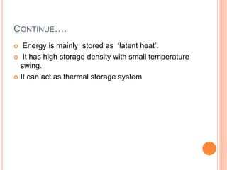 CONTINUE….
 Energy is mainly stored as ‘latent heat’.
 It has high storage density with small temperature
swing.
 It can act as thermal storage system
 