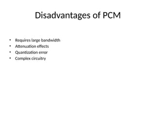 Disadvantages of PCM
• Requires large bandwidth
• Attenuation effects
• Quantization error
• Complex circuitry
 