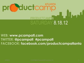 PRODUCTCAMP 6
                       SATURDAY 8.18.12

WEB: www.pcampatl.com
TWITTER: @pcampatl #pcampatl
              Web: www.pcampatl.com
FACEBOOK: facebook.com/productcampatlanta
                 Twitter: @pcampatl
            Facebook: facebook.com/productcampatlanta




  8/18/12              (c) All Rights Reserved NP Learning, LLC   1
 