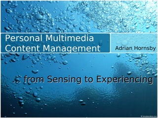 Personal Multimedia
Content Management    Adrian Hornsby




 … from Sensing to Experiencing
 