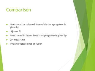 Comparison
 Heat stored or released in sensible storage system is
given by
 dQ = mcΔt
 Heat stored in latent heat storage system is given by
 Q = mcΔt +mh
 Where h=latent heat of fusion
 