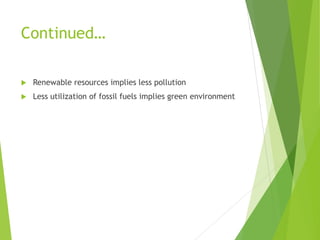 Continued…
 Renewable resources implies less pollution
 Less utilization of fossil fuels implies green environment
 