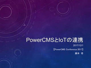 PowerCMSとIoTの連携
2017/12/1
【PowerCMS Conference 2017】
藤本 壱
 