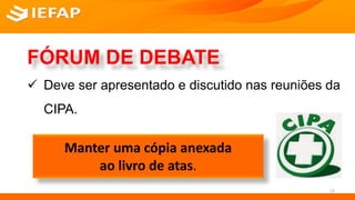  Deve ser apresentado e discutido nas reuniões da
CIPA.
FÓRUM DE DEBATE
Manter uma cópia anexada
ao livro de atas.
13
 