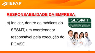 c) Indicar, dentre os médicos do
SESMT, um coordenador
responsável pela execução do
PCMSO.
16
RESPONSABILIDADE DA EMPRESA
 