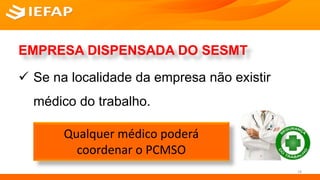 EMPRESA DISPENSADA DO SESMT
 Se na localidade da empresa não existir
médico do trabalho.
18
Qualquer médico poderá
coordenar o PCMSO
 