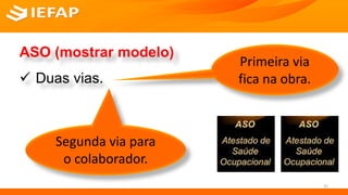ASO (mostrar modelo)
 Duas vias.
Primeira via
fica na obra.
Segunda via para
o colaborador.
35
 