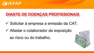 DIANTE DE DOENÇAS PROFISSIONAIS
 Solicitar à empresa a emissão da CAT;
 Afastar o colaborador da exposição
ao risco ou do trabalho;
36
 