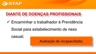 DIANTE DE DOENÇAS PROFISSIONAIS
 Encaminhar o trabalhador á Previdência
Social para estabelecimento de nexo
casual;
Avaliação de incapacidade;
37
 