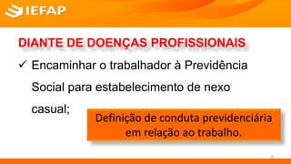 DIANTE DE DOENÇAS PROFISSIONAIS
 Encaminhar o trabalhador à Previdência
Social para estabelecimento de nexo
casual;
38
Definição de conduta previdenciária
em relação ao trabalho.
 