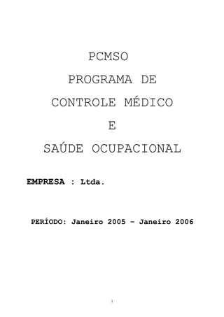 PCMSO
PROGRAMA DE
CONTROLE MÉDICO
E
SAÚDE OCUPACIONAL
EMPRESA : Ltda.
PERÍODO: Janeiro 2005 – Janeiro 2006
1
 