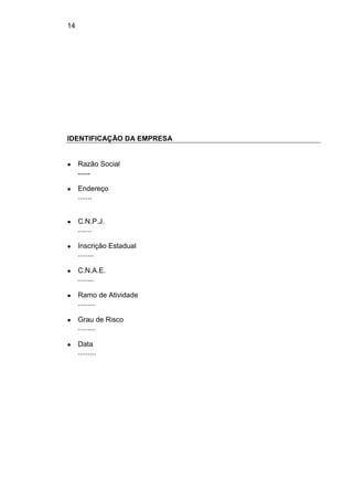 14
IDENTIFICAÇÃO DA EMPRESA
● Razão Social
......
● Endereço
.......
● C.N.P.J.
.......
● Inscrição Estadual
........
● C.N.A.E.
........
● Ramo de Atividade
.........
● Grau de Risco
.........
● Data
.........
 