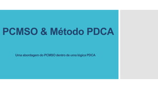 PCMSO & Método PDCA
Uma abordagem do PCMSO dentro de uma lógica PDCA
 