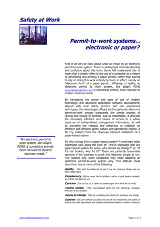 Safety at Work


                                   Permit-to-work systems…
                                        electronic or paper?

                              First of all let’s be clear about what we mean by an electronic
                              permit-to-work system. There is widespread misunderstanding
                              and confusion about this term. Some folk understand this to
                              mean that it simply refers to the use of a computer as a means
                              of generating and printing a paper permit, rather than having
                              to rely on doing this work entirely by hand, in effect, merely an
                              “electronic form” of a paper permit. Whereas, in reality, an
                              electronic permit to work system, like aSap’s PCMS
                              (www.safetyapplication.com) is something entirely more relevant to
                              modern business needs.

                              By harnessing the power and ease of use of modern
                              technology and advanced application software development,
                              aligned with best safety practice and risk assessment
                              techniques, the advantages offered by this particular electronic
                              permit-to-work system transcends the simple process of
                              raising and issuing of permits. Just as importantly, it provides
                              the necessary interface and means of access to a whole
                              spectrum of safety-related management information, as well
                              as providing the impetus and behaviour to underpin an
                              effective and efficient safety culture and operational regime. A
                              far cry, indeed, from the obviously inherent limitations of a
                              paper-based system.
  “An electronic permit to
                              So why change from a paper based system? A sentiment often
 work system, like aSap’s
                              expressed runs along the lines of: “We’ve managed with our
PCMS, is something entirely   paper-based system for years, why should we change?” or, “If
 more relevant to modern      it’s not broken, why fix it?” These are perfectly reasonable
     business needs.”         opinions if the business is small and relatively simple to run.
                              The reasons why some companies may resist adopting an
                              electronic permit-to-work system vary. This attitude could
                              stem from one or more of the following:
                              Apathy (We can’t be bothered to see if we can improve things and we
                              don’t really care)

                              Complacency (We’ve never had a problem, we’ve a good system already,
                              so it does not apply to us)

                              Cynicism (It’s not for us, it offers no advantages over what we do now)
                              Techno phobia               (This new-fangled stuff…it’s too technical, complex,
                              difficult for our people)

                              Averse to change (We are unwilling and reticent to embrace new ideas)
                              Expense (We can’t afford or justify the cost of the investment, we prefer to
                              ignore any costs associated with wasted operational delays or safety incidents)




 www.safetyapplication.com                                                                        Page 1 of 3
 
