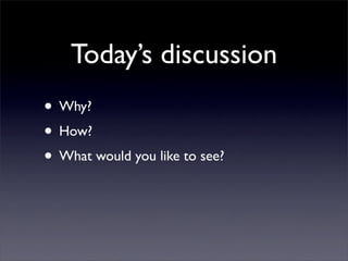 Today’s discussion
• Why?
• How?
• What would you like to see?