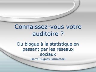 Connaissez-vous votre
     auditoire ?
Du blogue à la statistique en
  passant par les réseaux
          sociaux
      Pierre-Hugues Carmichael
 