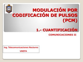 MODULACIÓN POR
CODIFICACIÓN DE PULSOS
(PCM)
1.- CUANTIFICACIÓN
COMUNICACIONES II
Ing. Telecomunicaciones Nocturno
UNEFA
 