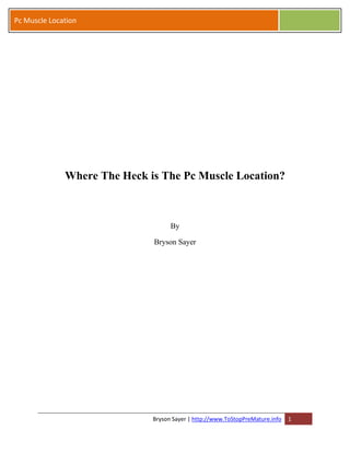 Pc Muscle Location




              Where The Heck is The Pc Muscle Location?



                                    By

                              Bryson Sayer




                              Bryson Sayer | http://www.ToStopPreMature.info   1
 
