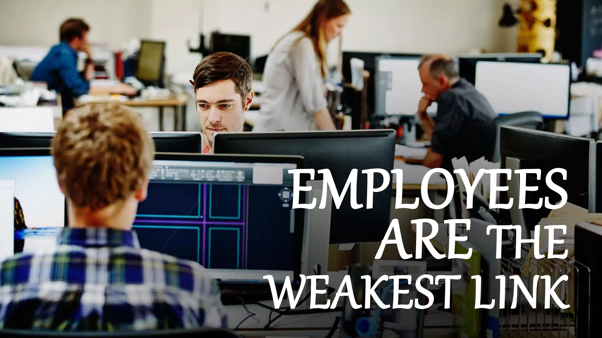 EMPLOYEES
ARE THE
WEAKEST LINK
 