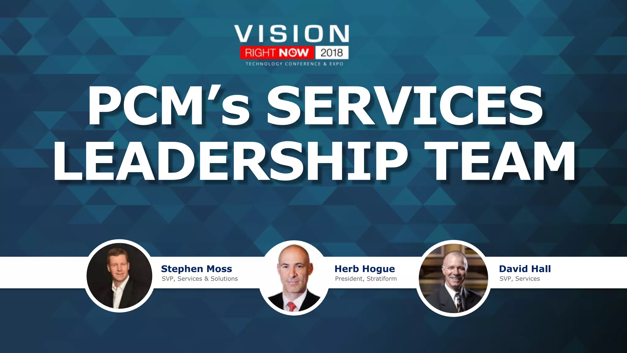 PCM’s SERVICES
LEADERSHIP TEAM
Stephen Moss
SVP, Services & Solutions
Herb Hogue
President, Stratiform
David Hall
SVP, Services
 