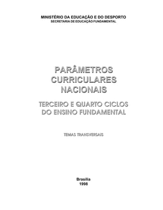 MINISTÉRIO DA EDUCAÇÃO E DO DESPORTO
    SECRETARIA DE EDUCAÇÃO FUNDAMENTAL




     PARÂMETROS
    CURRICULARES
      NACIONAIS
TERCEIRO E QUARTO CICLOS
 DO ENSINO FUNDAMENTAL


          TEMAS TRANSVERSAIS




                 Brasília
                  1998
 
