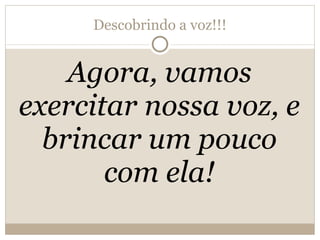 Descobrindo a voz!!! Agora, vamos exercitar nossa voz, e brincar um pouco com ela! 