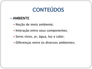 CONTEÚDOS
 AMBIENTE

  Noção de meio ambiente;

  Interação entre seus componentes;

  Seres vivos, ar, água, luz e calor;

  Diferenças entre os diversos ambientes;
 