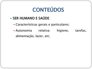CONTEÚDOS
 SER HUMANO E SAÚDE

  Características gerais e particulares;

  Autonomia      relativa:    higiene,     tarefas,
  alimentação, lazer, etc;
 