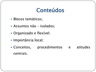 Conteúdos
 Blocos temáticos;

 Assuntos não – isolados;

 Organizado e flexível;

 Importância local;

 Conceitos,    procedimentos   e   atitudes
 centrais.
 