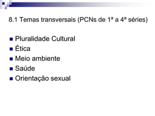 8.1 Temas transversais (PCNs de 1ª a 4ª séries)

 Pluralidade Cultural
 Ética
 Meio ambiente
 Saúde
 Orientação sexual
 