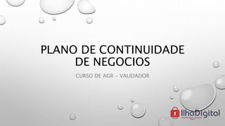 PLANO DE CONTINUIDADE
DE NEGOCIOS
CURSO DE AGR - VALIDADOR
 