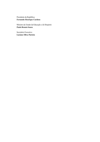 Presidente da República
Fernando Henrique Cardoso

Ministro de Estado da Educação e do Desporto
Paulo Renato Souza

Secretário Executivo
Luciano Oliva Patrício




                                          63
 