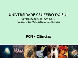 UNIVERSIDADE CRUZEIRO DO SUL
Silvilene G. Oliveira RGM 966-1
Fundamentos Metodológicos de Ciências
PCN - Ciências
 