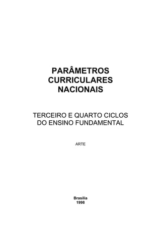 PARÂMETROS
   CURRICULARES
     NACIONAIS


TERCEIRO E QUARTO CICLOS
 DO ENSINO FUNDAMENTAL


           ARTE




          Brasília
           1998
 