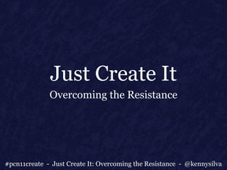Just Create It
              Overcoming the Resistance




#pcn11create - Just Create It: Overcoming the Resistance - @kennysilva
 