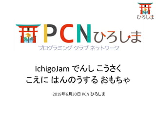 2019年6月30日 PCN ひろしま
IchigoJam でんし こうさく
こえに はんのうする おもちゃ
 