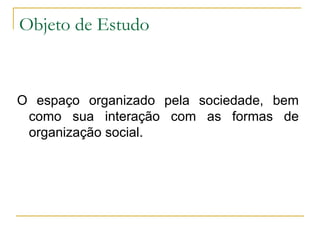 Objeto de Estudo O espaço organizado pela sociedade, bem como sua interação com as formas de organização social. 