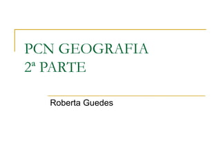 PCN GEOGRAFIA 2ª PARTE Roberta Guedes 