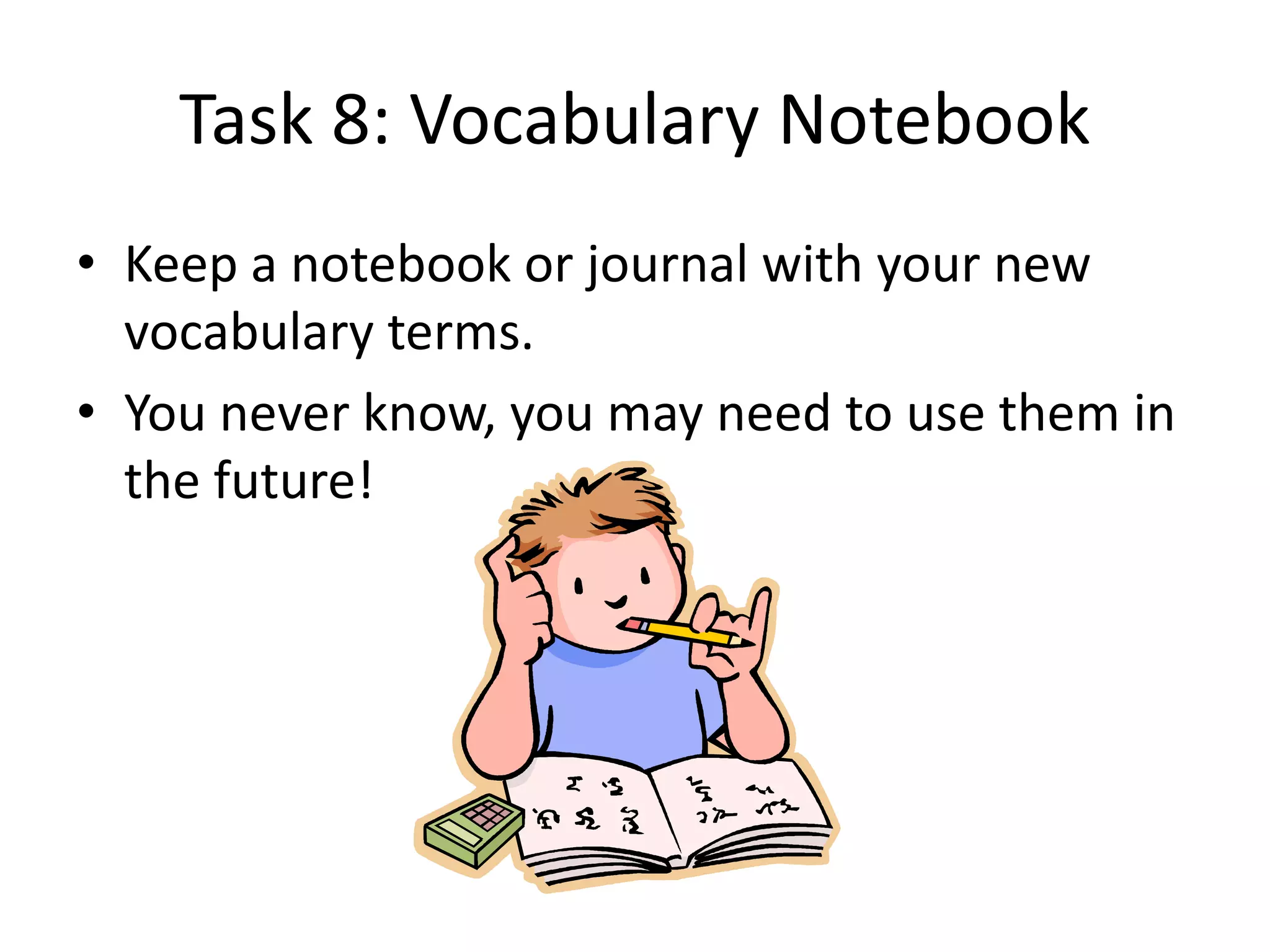 Task 8: Vocabulary Notebook
• Keep a notebook or journal with your new
vocabulary terms.
• You never know, you may need to use them in
the future!
 
