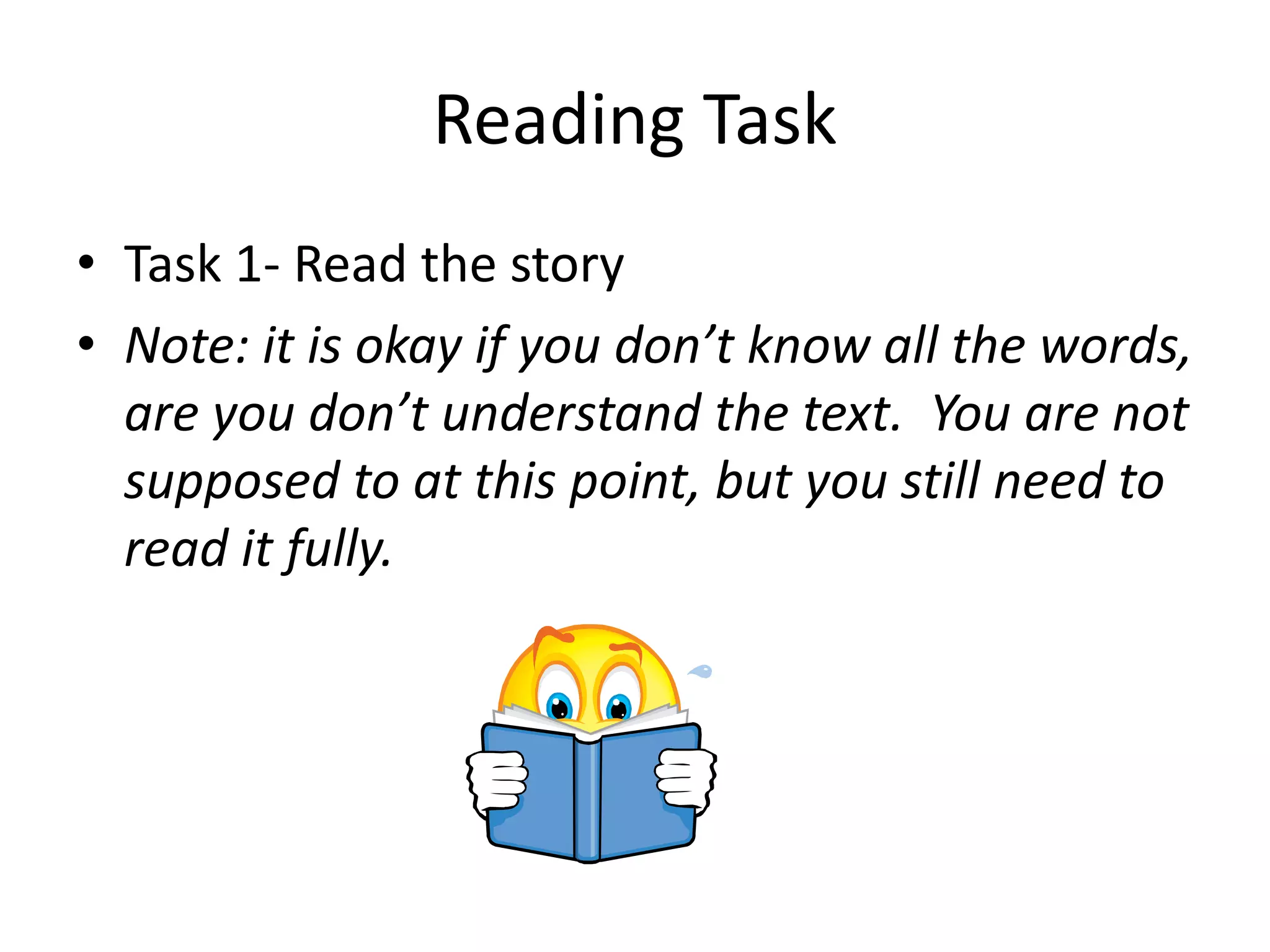 Reading Task
• Task 1- Read the story
• Note: it is okay if you don’t know all the words,
are you don’t understand the text. You are not
supposed to at this point, but you still need to
read it fully.
 