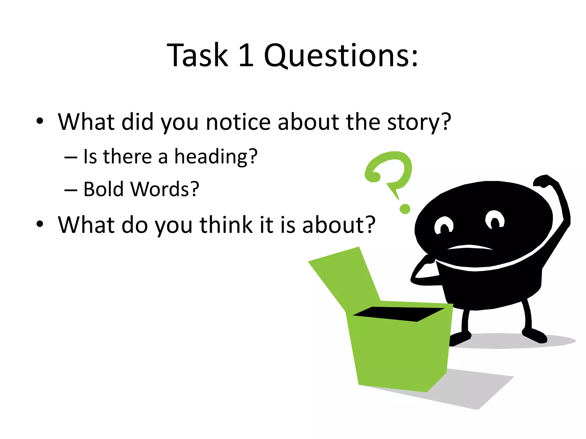 Task 1 Questions:
• What did you notice about the story?
– Is there a heading?
– Bold Words?
• What do you think it is about?
 
