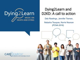 Dying2Learn and
D2KD: A call to action
Deb Rawlings, Jennifer Tieman,
Natasha Tsoupas, Kerrie Noonan
(PCNA 2016)
 